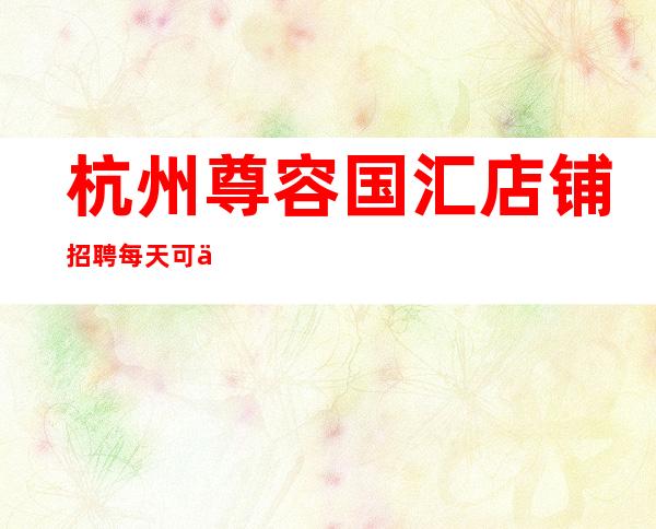 杭州尊容国汇店铺招聘每天可以上班，更高KTV招聘