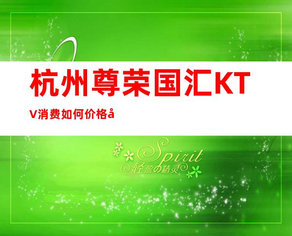 杭州尊荣国汇KTV消费如何价格多少，节目好玩吗？