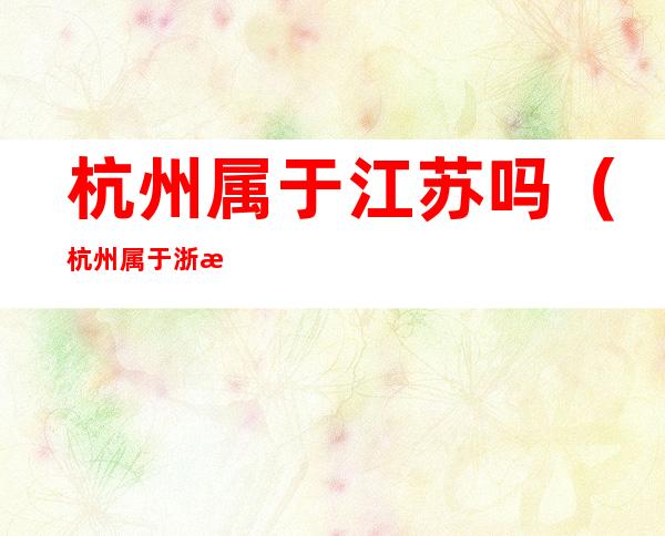 杭州属于江苏吗(杭州属于浙江吗)