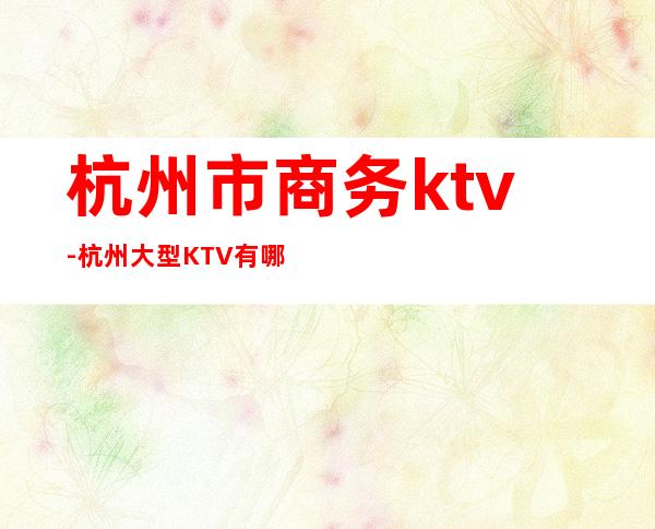 杭州市商务ktv-杭州大型KTV有哪些