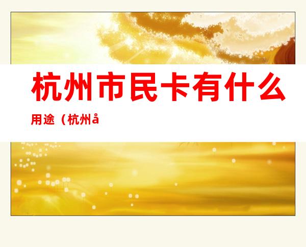 杭州市民卡有什么用途(杭州市民卡的用途)
