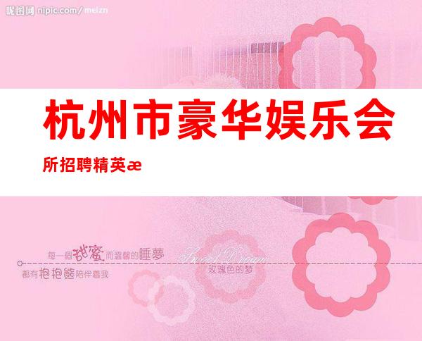 杭州市豪华娱乐会所招聘精英服务员631名，创造奇迹，你夜可以