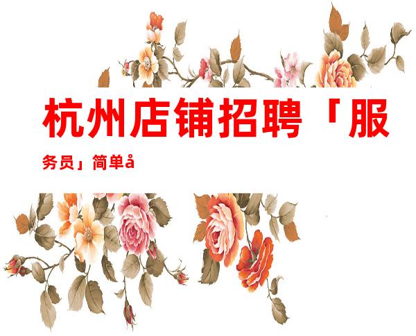 杭州店铺招聘「服务员」简单努力即可赚