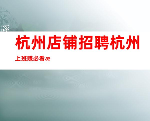 杭州店铺招聘 杭州上班赚必看推门就坐