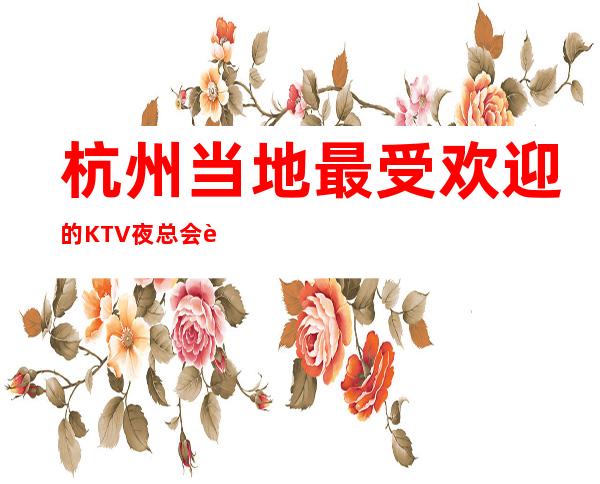 杭州当地最受欢迎的KTV夜总会详细介绍