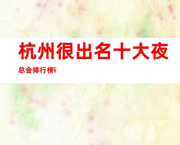 杭州很出名十大夜总会排行榜,包厢档次和消费情况