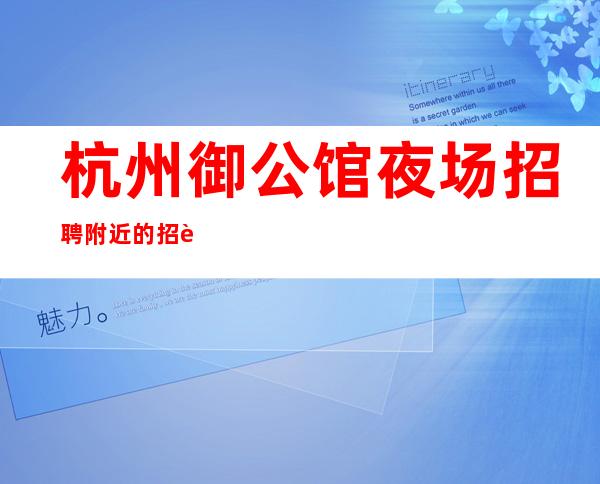 杭州御公馆夜场招聘附近的招聘信息靠谱