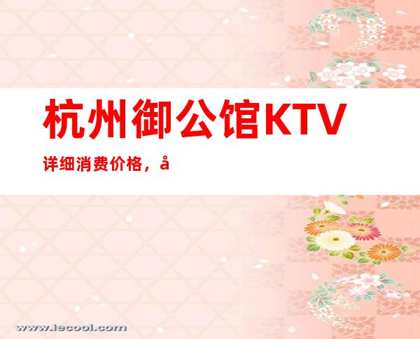 杭州御公馆KTV详细消费价格,听说漂亮的超多。