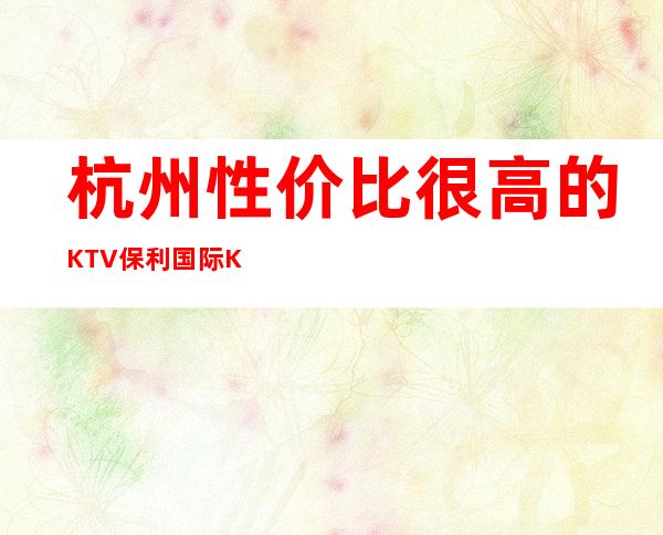 杭州性价比很高的KTV保利国际KTV夜总会