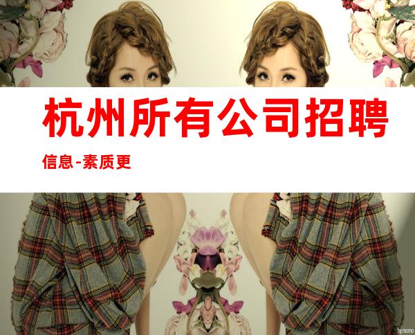 杭州所有公司招聘信息-素质更高场所