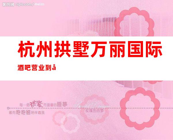 杭州拱墅万丽国际酒吧营业到几点，万丽国际酒吧乱不乱的？