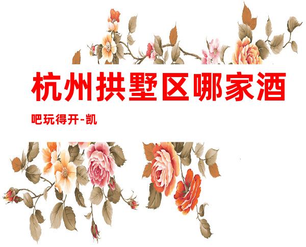 杭州拱墅区哪家酒吧玩得开-凯富国际娱乐会所值得体验。