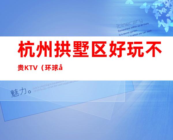 杭州拱墅区好玩不贵KTV（环球国汇夜总会）性价比高。