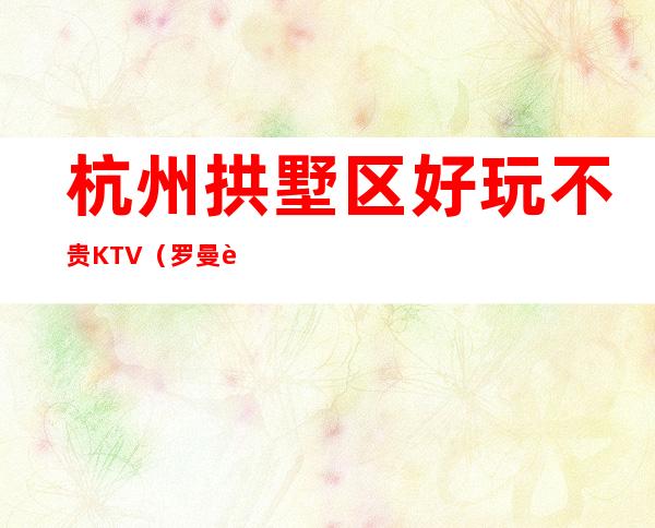 杭州拱墅区好玩不贵KTV（罗曼达夜总会）性价比高。