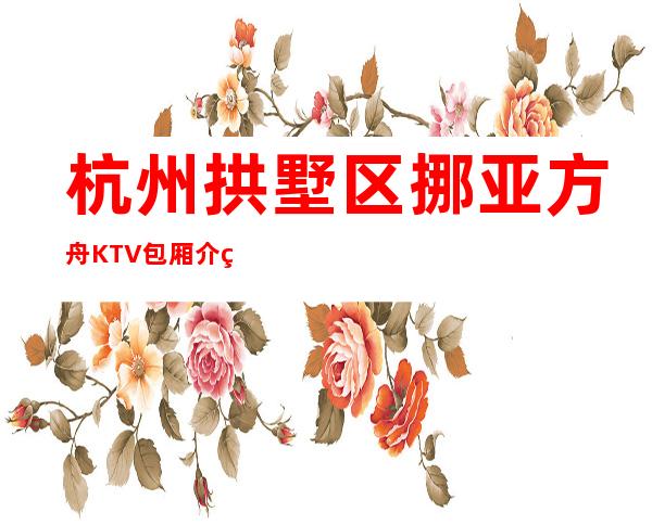 杭州拱墅区挪亚方舟KTV包厢介绍-不吭不骗的店 – 杭州拱墅商务KTV