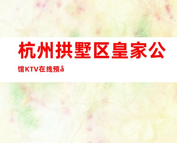 杭州拱墅区皇家公馆KTV在线预定-包厢环境一览 – 杭州拱墅商务KTV