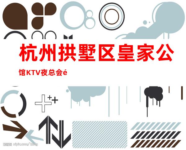杭州拱墅区皇家公馆KTV夜总会预订-杭州好玩的商务KTV