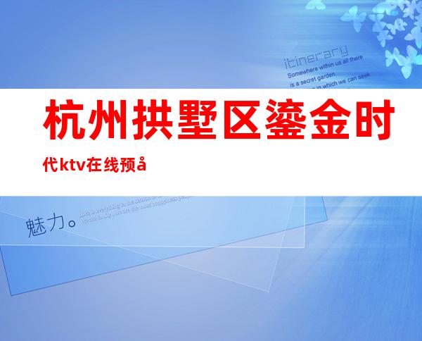 杭州拱墅区鎏金时代ktv在线预定-包厢环境一览 – 杭州拱墅商务KTV