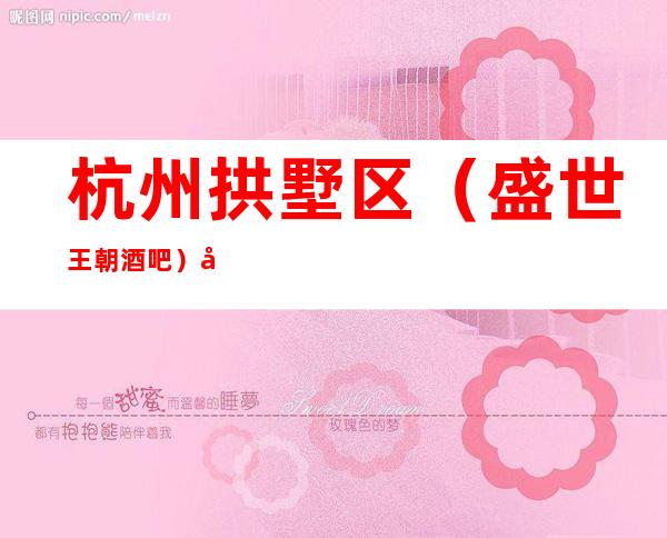 杭州拱墅区（盛世王朝酒吧）在哪，最小包厢多少。
