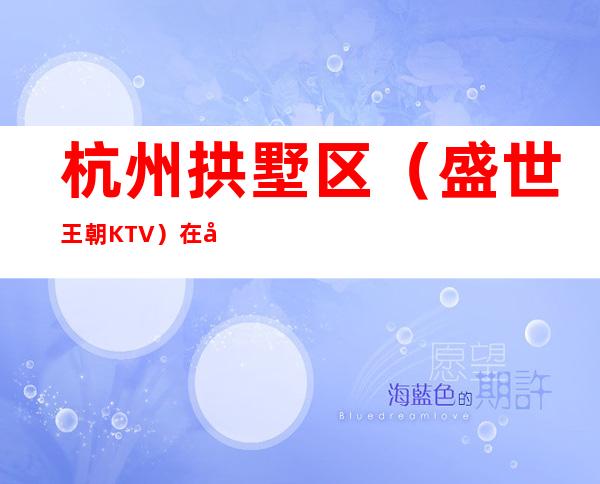 杭州拱墅区（盛世王朝KTV）在哪，最小包厢多少钱。