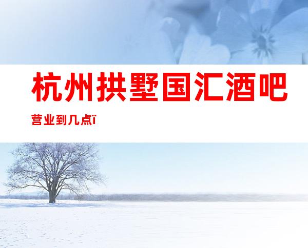 杭州拱墅国汇酒吧营业到几点，国汇海外海酒吧乱不乱的？
