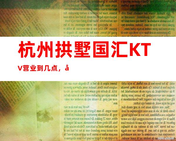 杭州拱墅国汇KTV营业到几点，国汇海外海KTV乱不乱的？
