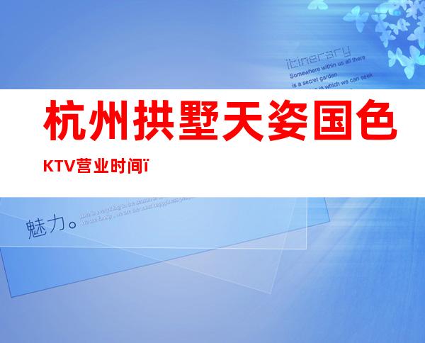 杭州拱墅天姿国色KTV营业时间，酒水包厢价格消费表。