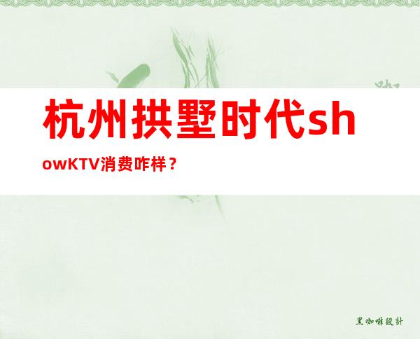 杭州拱墅时代showKTV消费咋样？玩得开吗有什么服务。