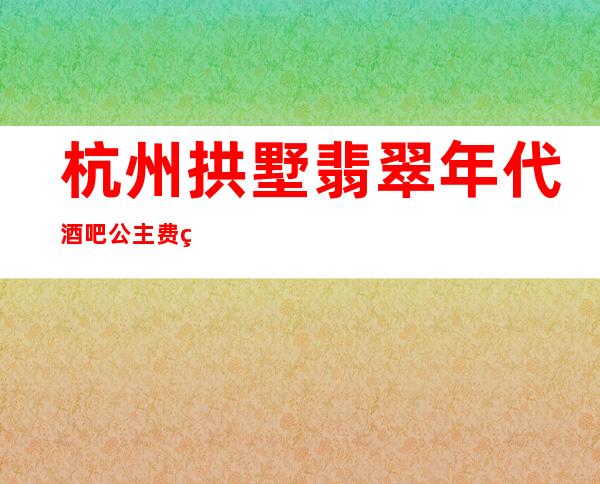 杭州拱墅翡翠年代酒吧公主费用多少？软座预定方式。