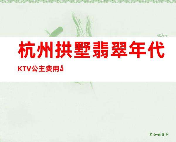 杭州拱墅翡翠年代KTV公主费用多少?包厢预定方式。
