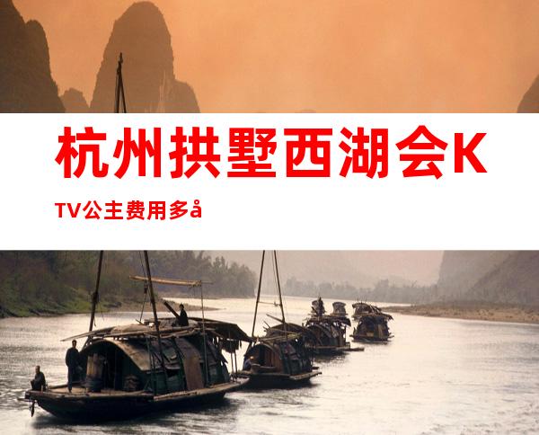 杭州拱墅西湖会KTV公主费用多少？包厢预定方式。