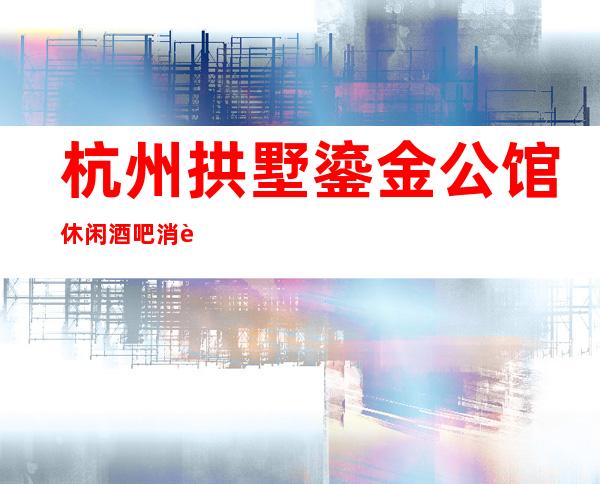 杭州拱墅鎏金公馆休闲酒吧消费咋样？玩得开吗有什么服务。