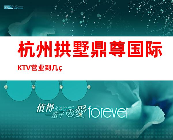 杭州拱墅鼎尊国际KTV营业到几点，鼎尊国际KTV乱不乱的？