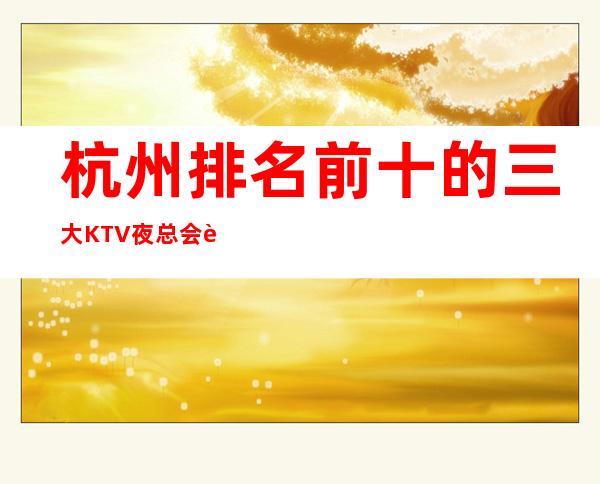 杭州排名前十的三大KTV夜总会详细预订信息