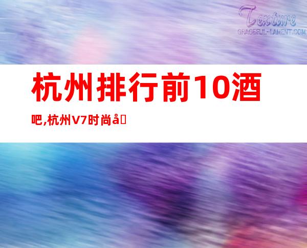 杭州排行前10酒吧,杭州V7时尚国际酒吧卡座预定