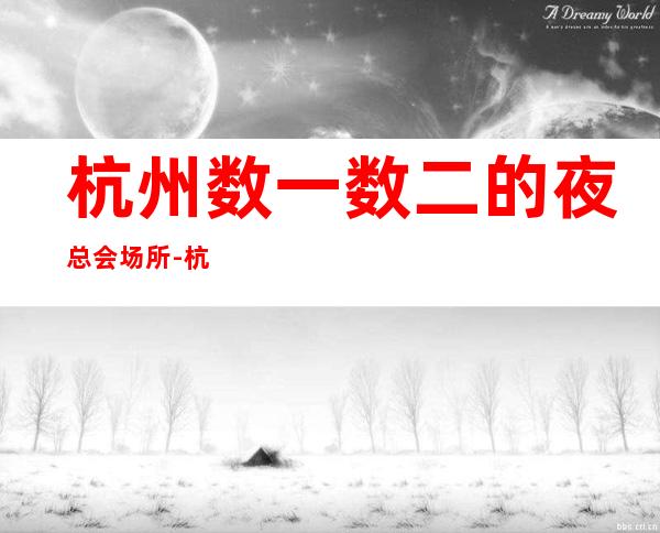 杭州数一数二的夜总会场所-杭州KTV包厢预订信息
