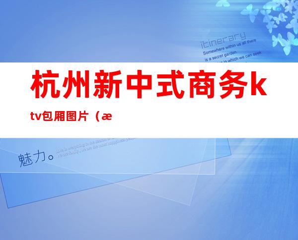 杭州新中式商务ktv包厢图片(杭州最好的商务ktv排名)