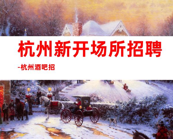 杭州新开场所招聘-杭州酒吧招聘-杭州清吧招聘兼职信息