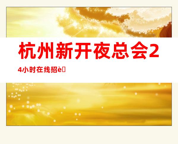 杭州新开夜总会24小时在线招聘-气氛赚圣地速度入职