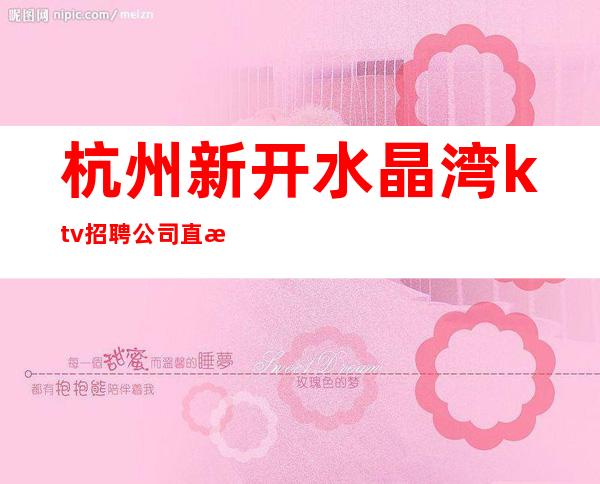 杭州新开水晶湾ktv招聘.公司直招，水晶湾ktv员工招聘可兼职