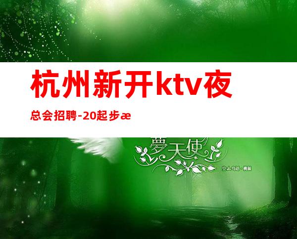 杭州新开ktv夜总会招聘-20起步更多高薪每天有