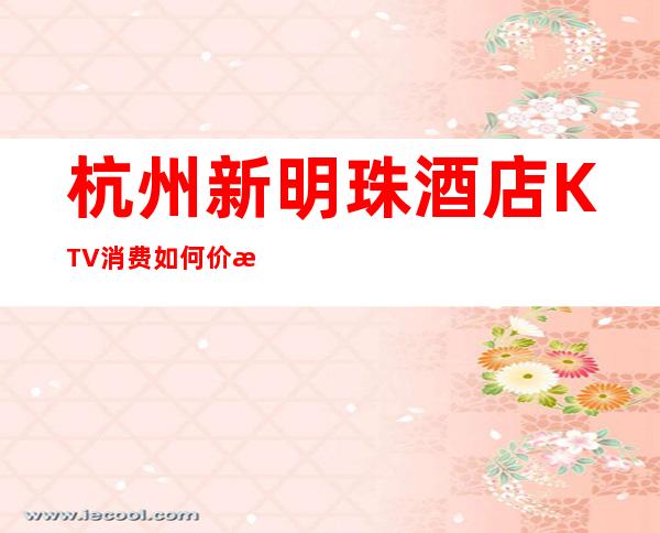 杭州新明珠酒店KTV消费如何价格多少，节目好玩吗？