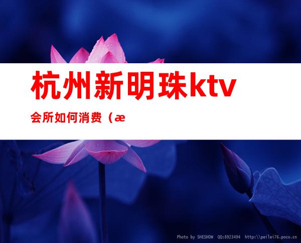 杭州新明珠ktv会所如何消费(杭州登云路新明珠KTV)