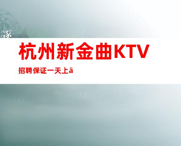 杭州新金曲KTV招聘保证一天上两个班无入职费