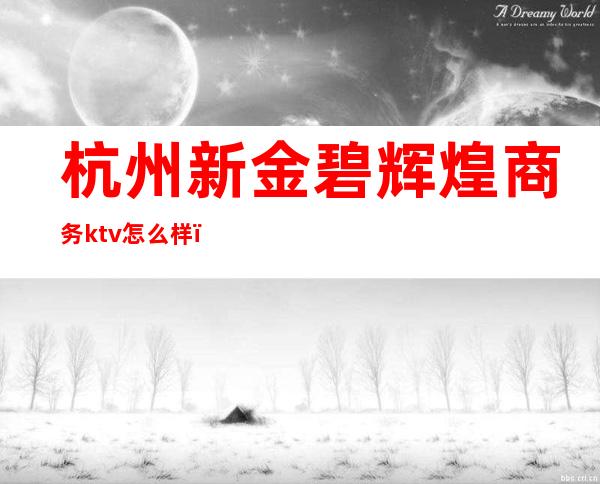 杭州新金碧辉煌商务ktv怎么样(新塘金碧辉煌ktv)