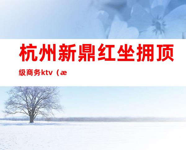 杭州新鼎红坐拥顶级商务ktv(杭州鼎都商务楼)