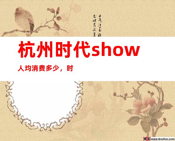 杭州时代show人均消费多少，时代show有没有畅饮活动？