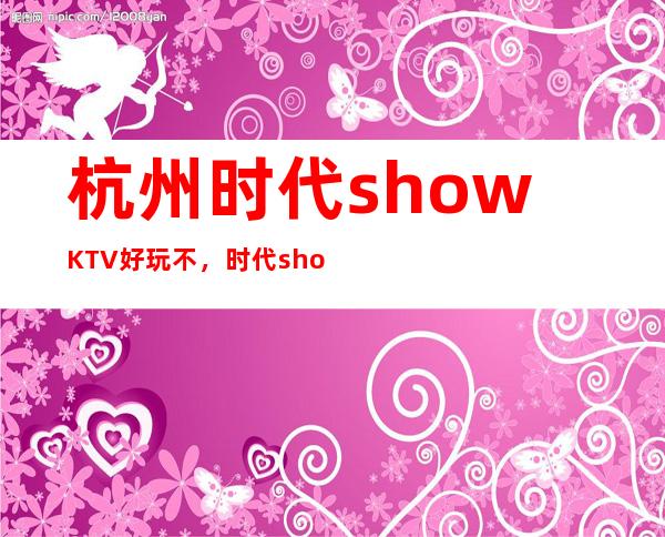 杭州时代showKTV好玩不，时代showKTV公主多