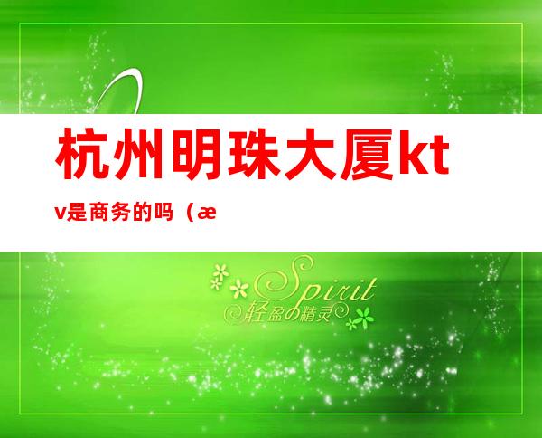 杭州明珠大厦ktv是商务的吗(杭州明珠大酒店KTV)