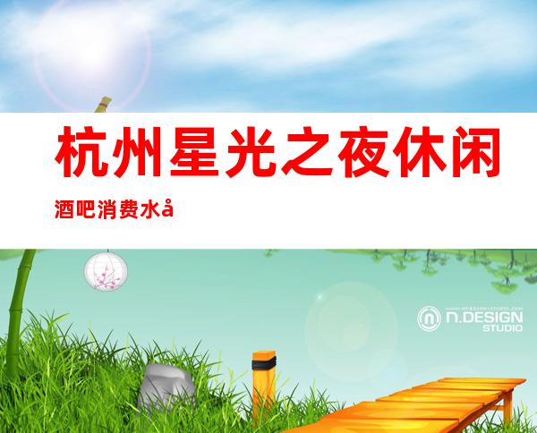 杭州星光之夜休闲酒吧消费水平，星光之夜是商务的吗。